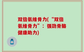 双倍氨维骨力(“双倍氨维骨力”：强劲骨骼健康助力)