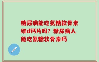 糖尿病能吃氨糖软骨素维d钙片吗？糖尿病人能吃氨糖软骨素吗