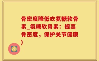 骨密度降低吃氨糖软骨素_氨糖软骨素：提高骨密度，保护关节健康)