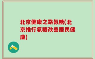 北京健康之路氨糖(北京推行氨糖改善居民健康)