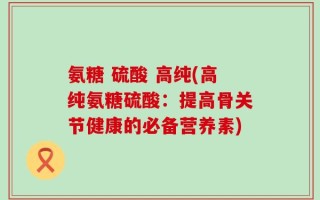 氨糖 硫酸 高纯(高纯氨糖硫酸：提高骨关节健康的必备营养素)