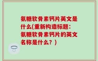 氨糖软骨素钙片英文是什么(重新构造标题：氨糖软骨素钙片的英文名称是什么？)