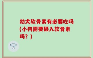 幼犬软骨素有必要吃吗(小狗需要摄入软骨素吗？)