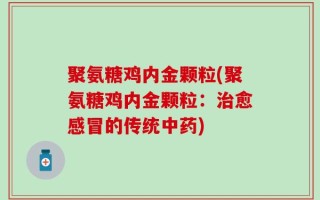 聚氨糖鸡内金颗粒(聚氨糖鸡内金颗粒：治愈感冒的传统中药)