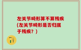 左关节畸形算不算残疾(左关节畸形是否归属于残疾？)