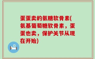 蛋蛋卖的氨糖软骨素(氨基葡萄糖软骨素，蛋蛋也卖，保护关节从现在开始)