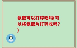 氨糖可以打碎吃吗(可以将氨糖片打碎吃吗？)