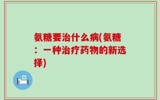 氨糖要治什么病(氨糖：一种治疗药物的新选择)