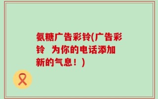 氨糖广告彩铃(广告彩铃  为你的电话添加新的气息！)