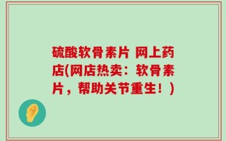 硫酸软骨素片 网上药店(网店热卖：软骨素片，帮助关节重生！)