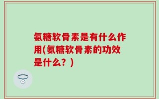 氨糖软骨素是有什么作用(氨糖软骨素的功效是什么？)