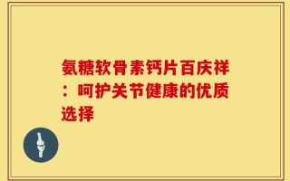 氨糖软骨素钙片百庆祥：呵护关节健康的优质选择
