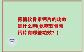 氨糖软骨素钙片的功效是什么啊(氨糖软骨素钙片有哪些功效？)