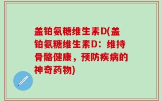 盖铂氨糖维生素D(盖铂氨糖维生素D：维持骨骼健康，预防疾病的神奇药物)