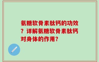 氨糖软骨素肽钙的功效？详解氨糖软骨素肽钙对身体的作用？