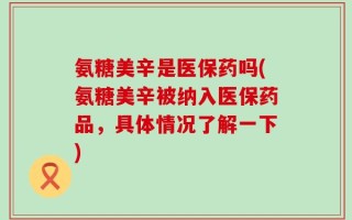 氨糖美辛是医保药吗(氨糖美辛被纳入医保药品，具体情况了解一下)