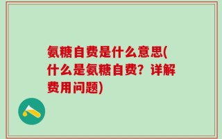 氨糖自费是什么意思(什么是氨糖自费？详解费用问题)