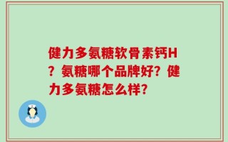 健力多氨糖软骨素钙H？氨糖哪个品牌好？健力多氨糖怎么样？