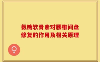 氨糖软骨素对腰椎间盘修复的作用及相关原理