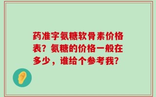 药准字氨糖软骨素价格表？氨糖的价格一般在多少，谁给个参考我？