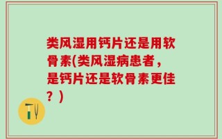 类风湿用钙片还是用软骨素(类风湿病患者，是钙片还是软骨素更佳？)