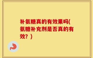 补氨糖真的有效果吗(氨糖补充剂是否真的有效？)
