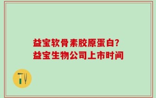 益宝软骨素胶原蛋白？益宝生物公司上市时间