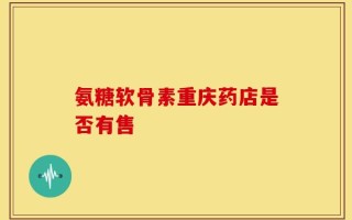 氨糖软骨素重庆药店是否有售