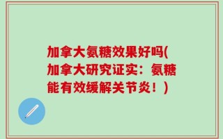 加拿大氨糖效果好吗(加拿大研究证实：氨糖能有效缓解关节炎！)