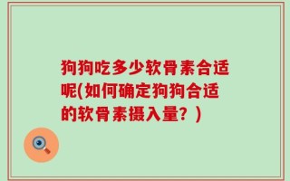 狗狗吃多少软骨素合适呢(如何确定狗狗合适的软骨素摄入量？)
