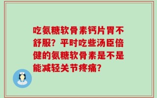 吃氨糖软骨素钙片胃不舒服？平时吃些汤臣倍健的氨糖软骨素是不是能减轻关节疼痛？