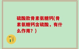 硫酸款骨素氨糖钙(骨素氨糖钙含硫酸，有什么作用？)