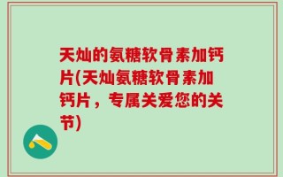 天灿的氨糖软骨素加钙片(天灿氨糖软骨素加钙片，专属关爱您的关节)