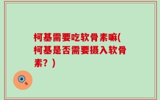 柯基需要吃软骨素嘛(柯基是否需要摄入软骨素？)