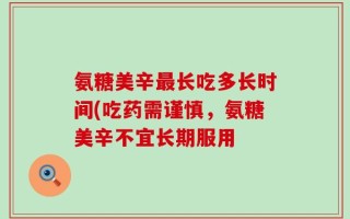 氨糖美辛最长吃多长时间(吃药需谨慎，氨糖美辛不宜长期服用