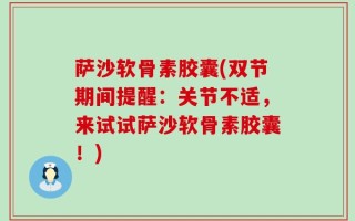 萨沙软骨素胶囊(双节期间提醒：关节不适，来试试萨沙软骨素胶囊！)