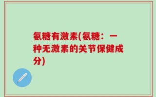 氨糖有激素(氨糖：一种无激素的关节保健成分)