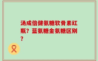 汤成倍健氨糖软骨素红瓶？蓝氨糖金氨糖区别？