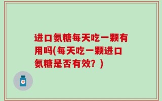 进口氨糖每天吃一颗有用吗(每天吃一颗进口氨糖是否有效？)
