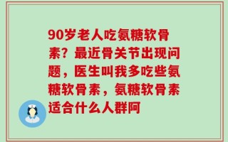 90岁老人吃氨糖软骨素？最近骨关节出现问题，医生叫我多吃些氨糖软骨素，氨糖软骨素适合什么人群阿