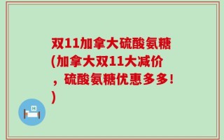 双11加拿大硫酸氨糖(加拿大双11大减价，硫酸氨糖优惠多多！)