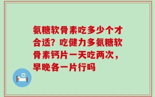 氨糖软骨素吃多少个才合适？吃健力多氨糖软骨素钙片一天吃两次，早晚各一片行吗