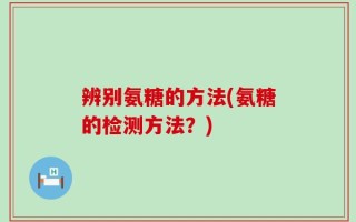 辨别氨糖的方法(氨糖的检测方法？)