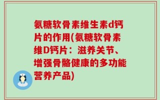 氨糖软骨素维生素d钙片的作用(氨糖软骨素维D钙片：滋养关节、增强骨骼健康的多功能营养产品)