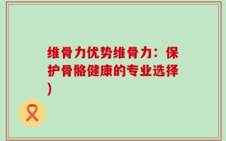 维骨力优势维骨力：保护骨骼健康的专业选择)