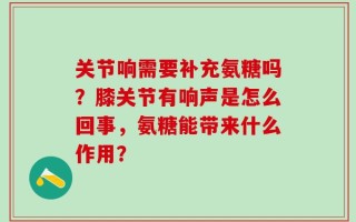 关节响需要补充氨糖吗？膝关节有响声是怎么回事，氨糖能带来什么作用？
