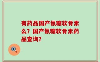 有药品国产氨糖软骨素么？国产氨糖软骨素药品查询？