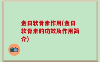 金日软骨素作用(金日软骨素的功效及作用简介)