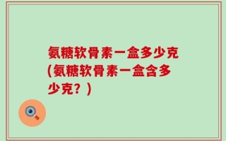 氨糖软骨素一盒多少克(氨糖软骨素一盒含多少克？)