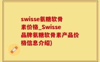 swisse氨糖软骨素价格_Swisse品牌氨糖软骨素产品价格信息介绍)